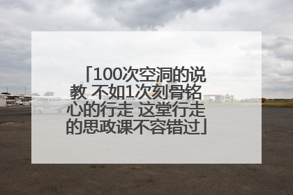 100次空洞的说教 不如1次刻骨铭心的行走 这堂行走的思政课不容错过