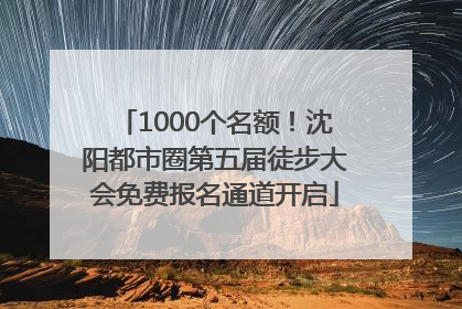 1000个名额！沈阳都市圈第五届徒步大会免费报名通道开启