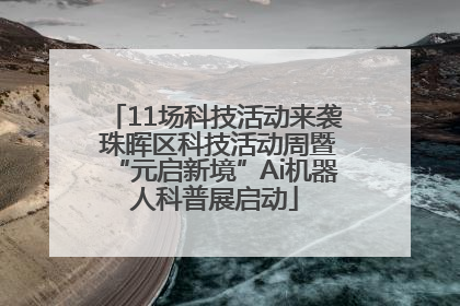11场科技活动来袭 珠晖区科技活动周暨“元启新境”Ai机器人科普展启动