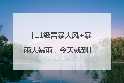 11级雷暴大风+暴雨大暴雨，今天就到