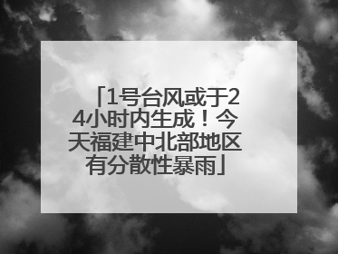 1号台风或于24小时内生成！今天福建中北部地区有分散性暴雨