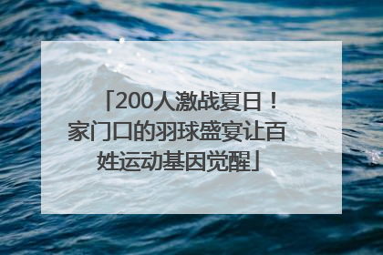 200人激战夏日！家门口的羽球盛宴让百姓运动基因觉醒