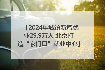 2024年城镇新增就业29.9万人 北京打造“家门口”就业中心