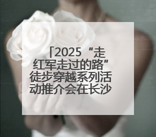 2025“走红军走过的路”徒步穿越系列活动推介会在长沙举行