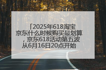 2025年618淘宝京东什么时候购买最划算，京东618活动第五波从6月16日20点开始最便宜优惠！