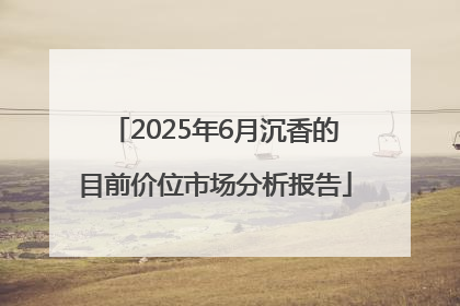 2025年6月沉香的目前价位市场分析报告