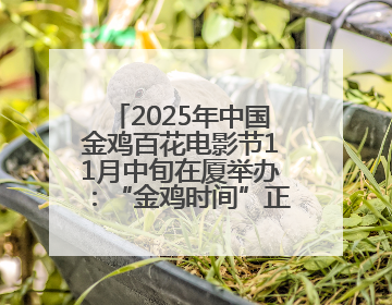 2025年中国金鸡百花电影节11月中旬在厦举办：“金鸡时间”正式启动