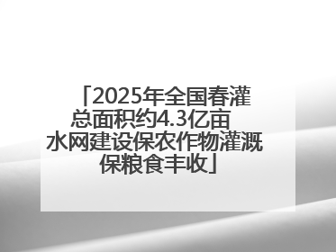 2025年全国春灌总面积约4.3亿亩 水网建设保农作物灌溉 保粮食丰收
