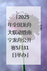 2025年全国龙舟大联动暨南宁龙舟公开赛5月31日举办