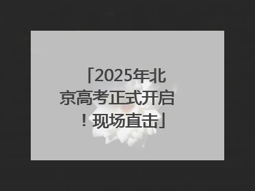 2025年北京高考正式开启！现场直击