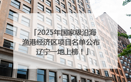 2025年国家级沿海渔港经济区项目名单公布 辽宁一地上榜！