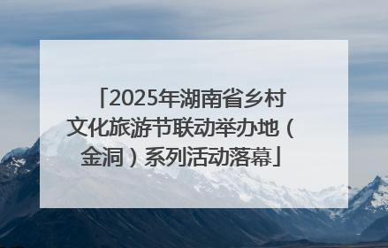 2025年湖南省乡村文化旅游节联动举办地（金洞）系列活动落幕