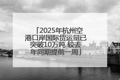 2025年杭州空港口岸国际货运量已突破10万吨 较去年同期提前一周
