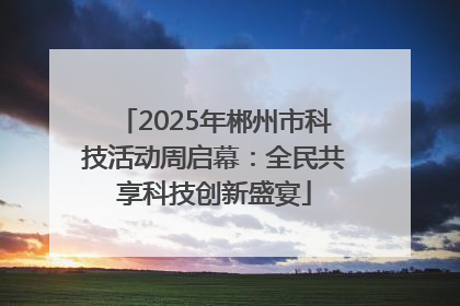 2025年郴州市科技活动周启幕：全民共享科技创新盛宴
