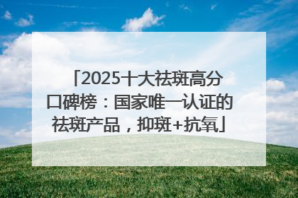 2025十大祛斑高分口碑榜：国家唯一认证的祛斑产品，抑斑+抗氧