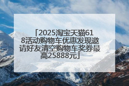 2025淘宝天猫618活动购物车优惠发现邀请好友清空购物车奖券最高25888元