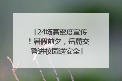 24场高密度宣传！暑假前夕，岳麓交警进校园送安全