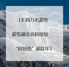 3.35万名游客游览湖北省科技馆 “科技热”超往年