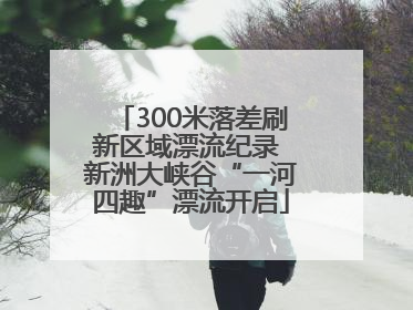 300米落差刷新区域漂流纪录 新洲大峡谷“一河四趣”漂流开启