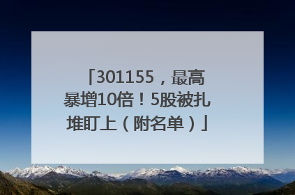 301155，最高暴增10倍！5股被扎堆盯上（附名单）