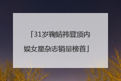 31岁鞠婧祎登顶内娱女星杂志销量榜首