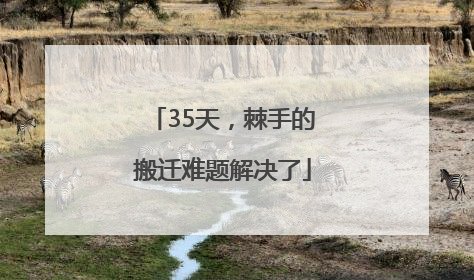 35天，棘手的搬迁难题解决了