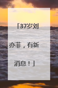 37岁刘亦菲，有新消息！