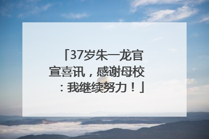 37岁朱一龙官宣喜讯，感谢母校：我继续努力！