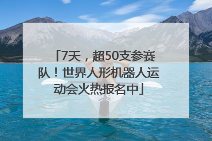 7天，超50支参赛队！世界人形机器人运动会火热报名中