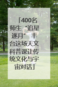 400名师生“追星逐月” 丰台这场天文科普课让传统文化与宇宙对话