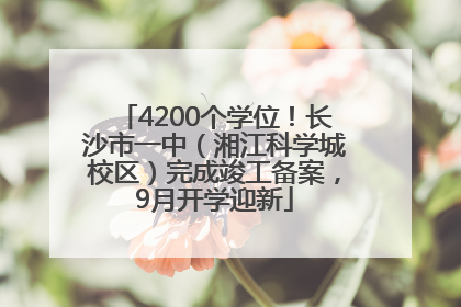 4200个学位！长沙市一中（湘江科学城校区）完成竣工备案，9月开学迎新