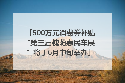 500万元消费券补贴 “第三届槐荫惠民车展”将于6月中旬举办