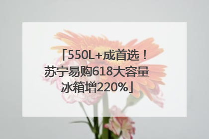 550L+成首选！苏宁易购618大容量冰箱增220%