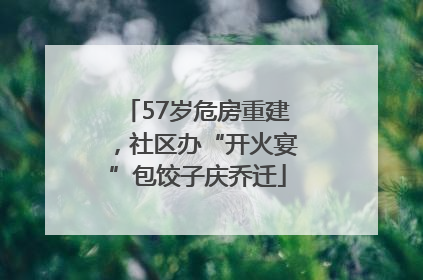 57岁危房重建，社区办“开火宴”包饺子庆乔迁