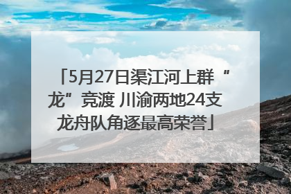 5月27日渠江河上群“龙”竞渡 川渝两地24支龙舟队角逐最高荣誉