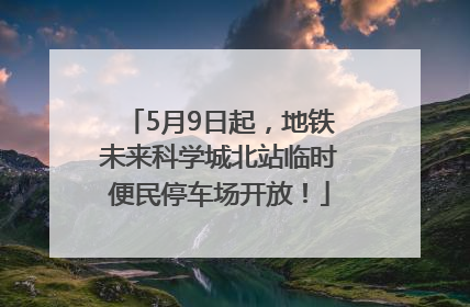 5月9日起，地铁未来科学城北站临时便民停车场开放！