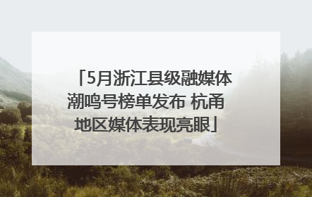 5月浙江县级融媒体潮鸣号榜单发布 杭甬地区媒体表现亮眼