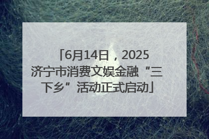 6月14日，2025济宁市消费文娱金融“三下乡”活动正式启动