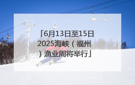 6月13日至15日 2025海峡（福州）渔业周将举行