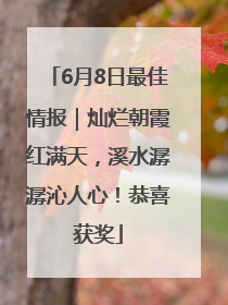 6月8日最佳情报｜灿烂朝霞红满天，溪水潺潺沁人心！恭喜获奖