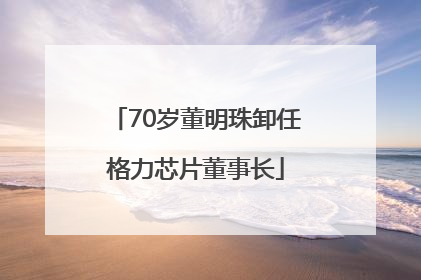 70岁董明珠卸任格力芯片董事长