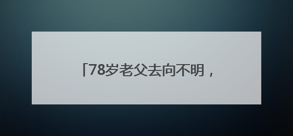 78岁老父去向不明，女儿凌晨报警，民警辅警和“黄鹤卫士”出动