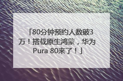 80分钟预约人数破3万！搭载原生鸿蒙，华为Pura 80来了！