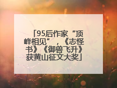 95后作家“顶峰相见”，《志怪书》《御兽飞升》获黄山征文大奖