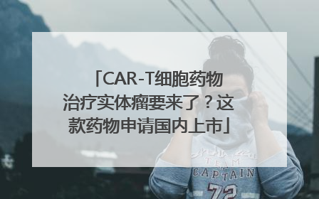 CAR-T细胞药物治疗实体瘤要来了？这款药物申请国内上市