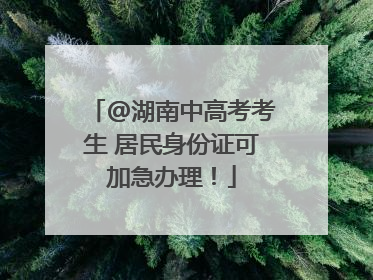 @湖南中高考考生 居民身份证可加急办理！