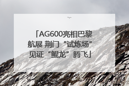 AG600亮相巴黎航展 荆门“试炼场”见证“鲲龙”腾飞