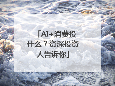 AI+消费投什么？资深投资人告诉你