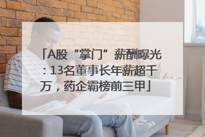 A股“掌门”薪酬曝光：13名董事长年薪超千万，药企霸榜前三甲
