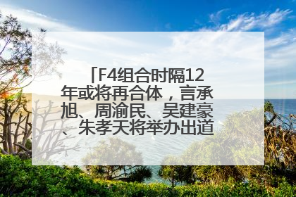 F4组合时隔12年或将再合体，言承旭、周渝民、吴建豪、朱孝天将举办出道25周年演唱会